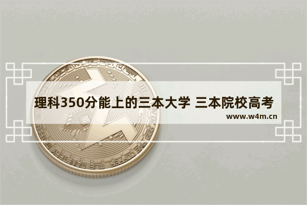 理科350分能上的三本大学 三本院校高考分数线