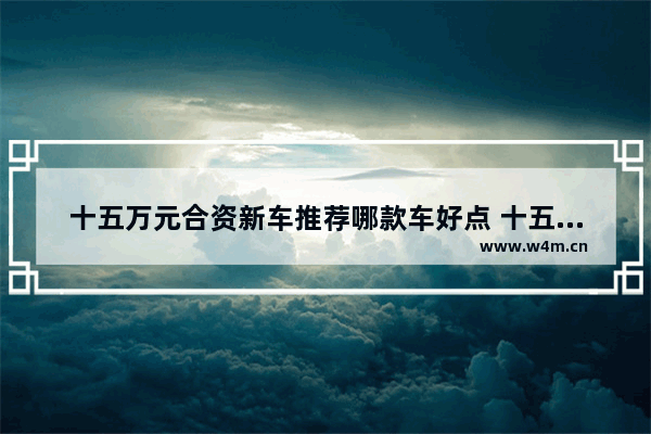 十五万元合资新车推荐哪款车好点 十五万元合资新车推荐哪款车好点