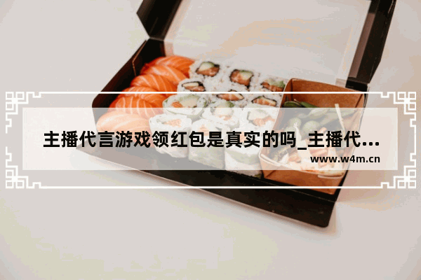 主播代言游戏领红包是真实的吗_主播代言游戏领1000真实吗