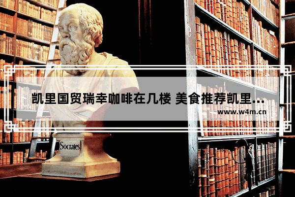 凯里国贸瑞幸咖啡在几楼 美食推荐凯里国贸