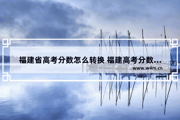 福建省高考分数怎么转换 福建高考分数线比往年高