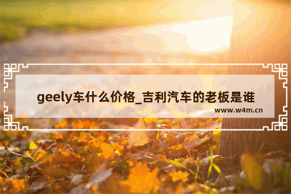 geely车什么价格_吉利汽车的老板是谁