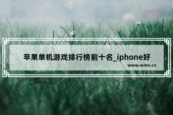 苹果单机游戏排行榜前十名_iphone好玩的单机游戏