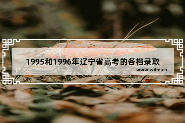 1995和1996年辽宁省高考的各档录取分数线 辽宁省2022高考分数线