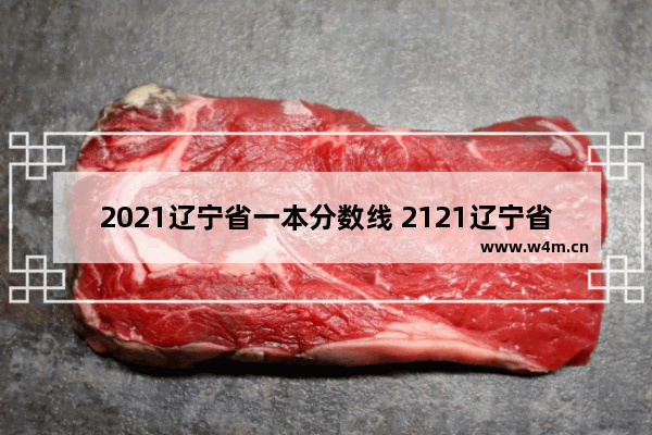 2021辽宁省一本分数线 2121辽宁省高考分数线