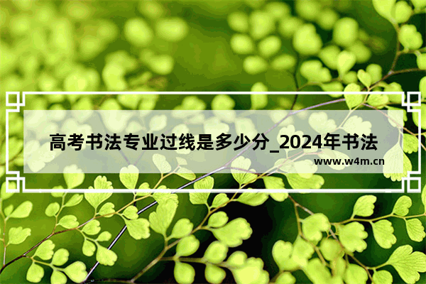 高考书法专业过线是多少分_2024年书法艺术分数线怎么算