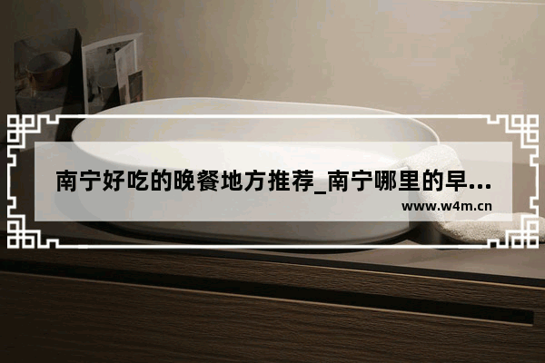 南宁好吃的晚餐地方推荐_南宁哪里的早茶划算又好吃