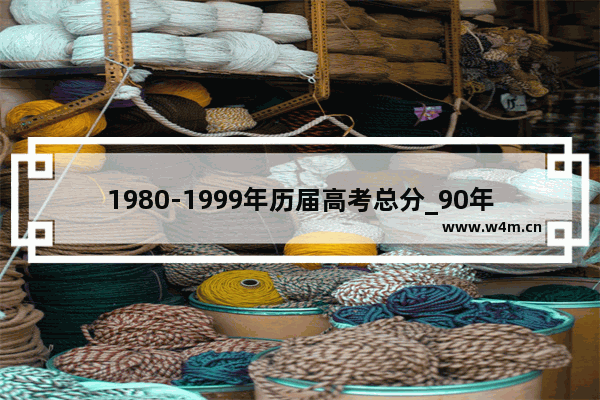 1980-1999年历届高考总分_90年代高考总分