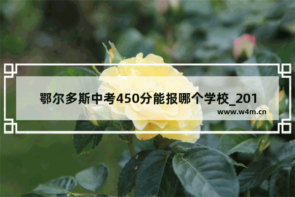 鄂尔多斯中考450分能报哪个学校_2018景泰县高考分数线