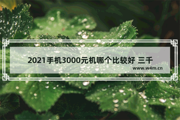 2021手机3000元机哪个比较好 三千元内手机推荐哪款