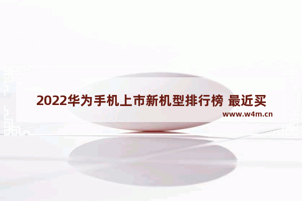 2022华为手机上市新机型排行榜 最近买手机推荐最新机型