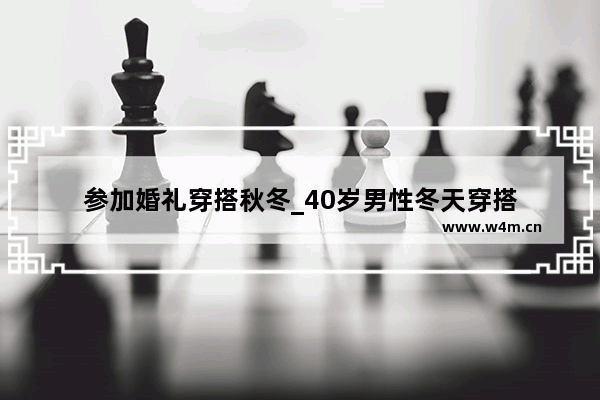 参加婚礼穿搭秋冬_40岁男性冬天穿搭