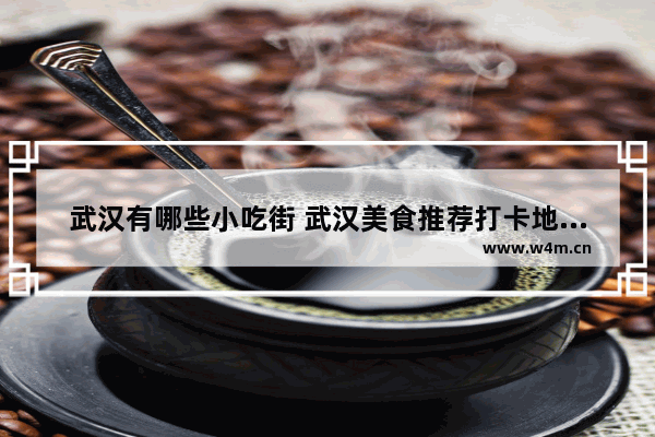 武汉有哪些小吃街 武汉美食推荐打卡地方在哪里啊