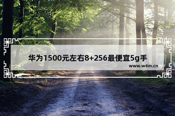 华为1500元左右8+256最便宜5g手机_华为5g手机256g最实惠的哪一款