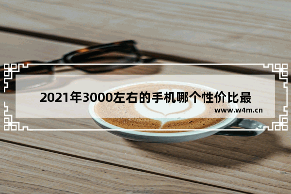 2021年3000左右的手机哪个性价比最高 高性价比手机推荐两千