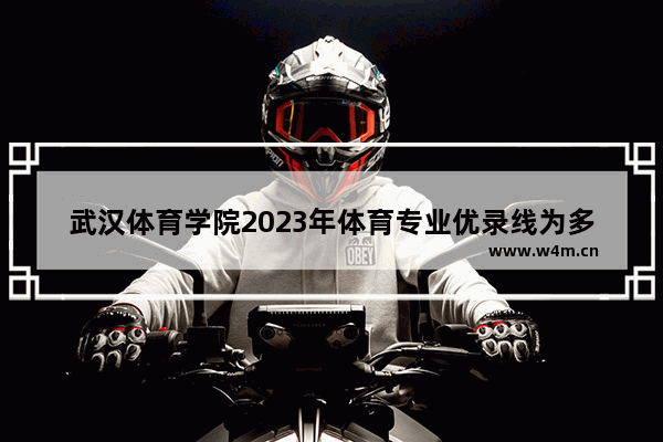 武汉体育学院2023年体育专业优录线为多少 武汉体育类高考分数线