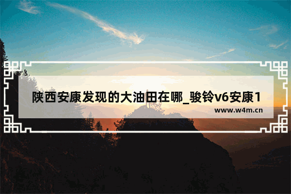 陕西安康发现的大油田在哪_骏铃v6安康152马力油耗多少