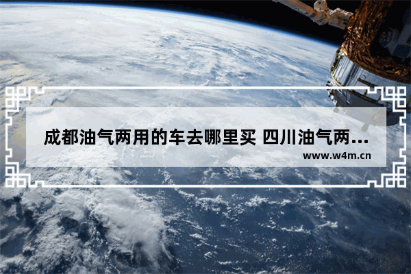 成都油气两用的车去哪里买 四川油气两用新车推荐哪款车型