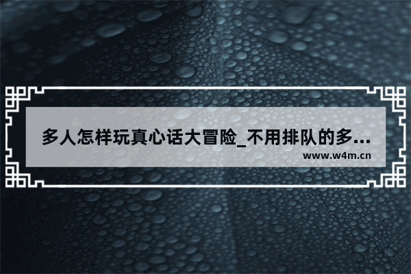 多人怎样玩真心话大冒险_不用排队的多人联机手机游戏推荐