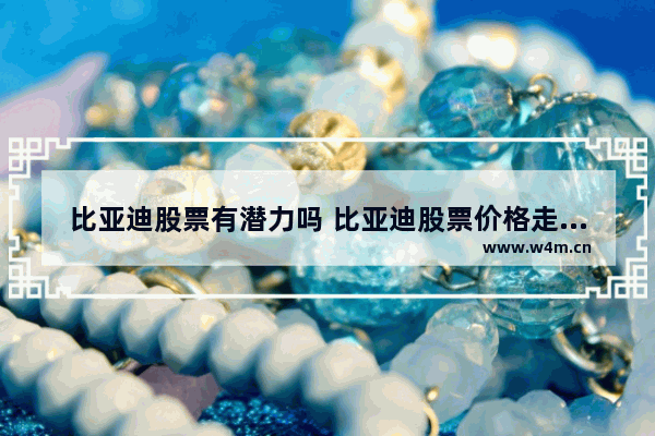 比亚迪股票有潜力吗 比亚迪股票价格走势预测