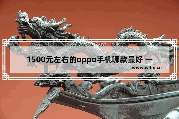 1500元左右的oppo手机哪款最好 一千元左右预算手机推荐哪款最好用