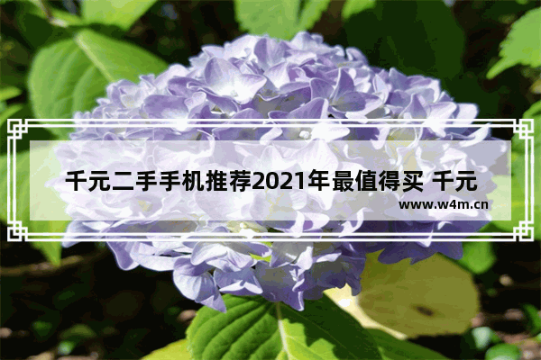 千元二手手机推荐2021年最值得买 千元价位手机推荐哪款好用一点