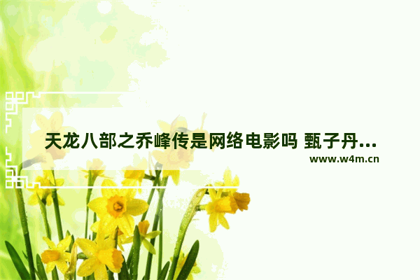 天龙八部之乔峰传是网络电影吗 甄子丹王晶最新电影叫什么