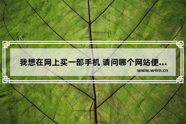 我想在网上买一部手机 请问哪个网站便宜又有质量保证 国产手机推荐哪个好用又便宜