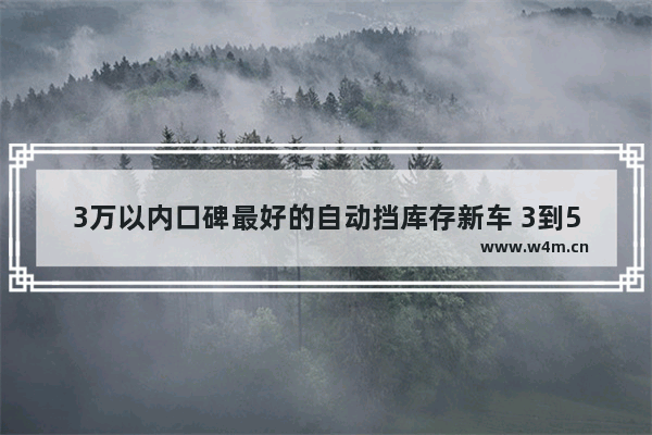 3万以内口碑最好的自动挡库存新车 3到5万自动挡车新车推荐哪款好一点