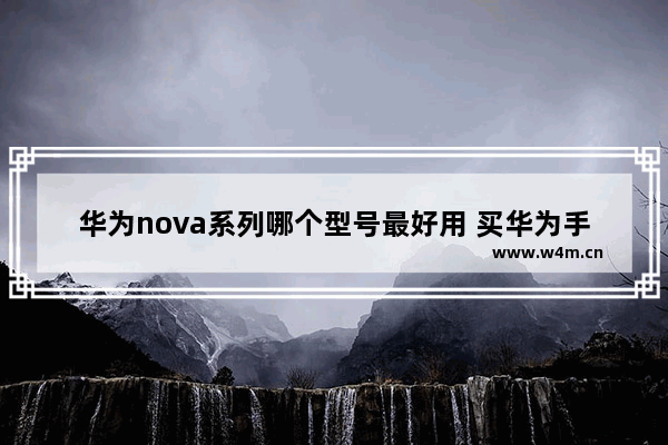 华为nova系列哪个型号最好用 买华为手机推荐入手哪一款比较好呢