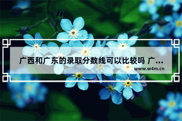 广西和广东的录取分数线可以比较吗 广西广东省高考分数线