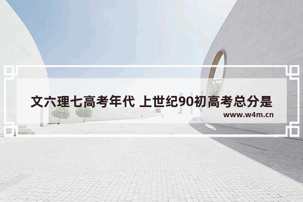 文六理七高考年代 上世纪90初高考总分是多少呀 各个细项是什么分数多少 急求 中国高考分数线分布图