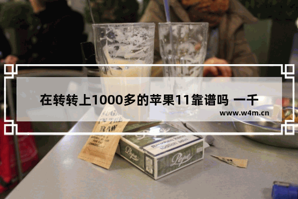 在转转上1000多的苹果11靠谱吗 一千左右买苹果手机推荐哪款好用点