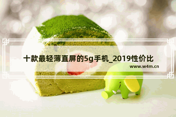 十款最轻薄直屏的5g手机_2019性价比最高5g手机排行榜