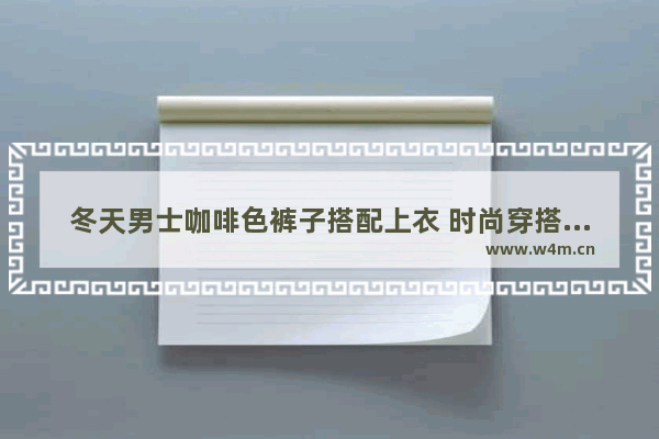 冬天男士咖啡色裤子搭配上衣 时尚穿搭男生冬季