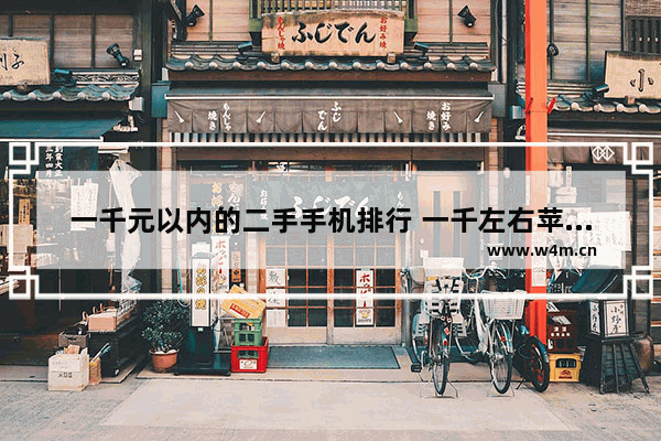 一千元以内的二手手机排行 一千左右苹果手机推荐哪个性价比高点好