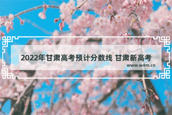 2022年甘肃高考预计分数线 甘肃新高考分数线预测最新