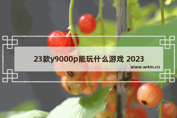 23款y9000p能玩什么游戏 2023笔记本游戏推荐排行