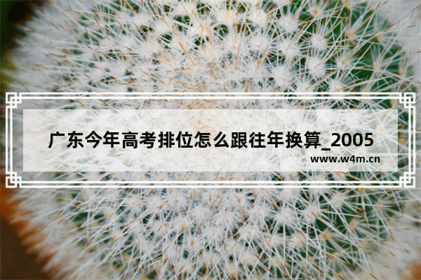 广东今年高考排位怎么跟往年换算_2005年广东高考总分标准分对应排名