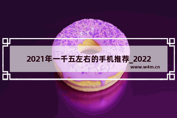 2021年一千五左右的手机推荐_2022年5g手机推荐排行榜