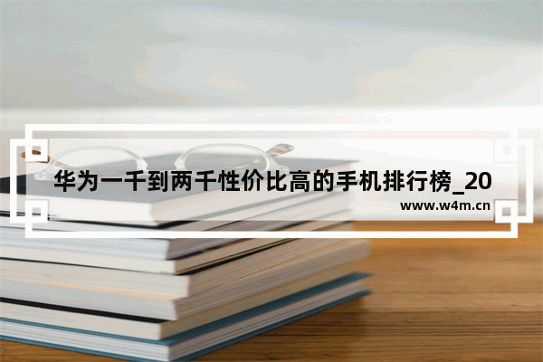 华为一千到两千性价比高的手机排行榜_2021华为性价比高的手机