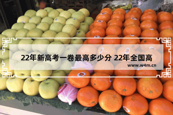 22年新高考一卷最高多少分 22年全国高考分数线多少