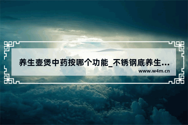 养生壶煲中药按哪个功能_不锈钢底养生壶能煎中药吗