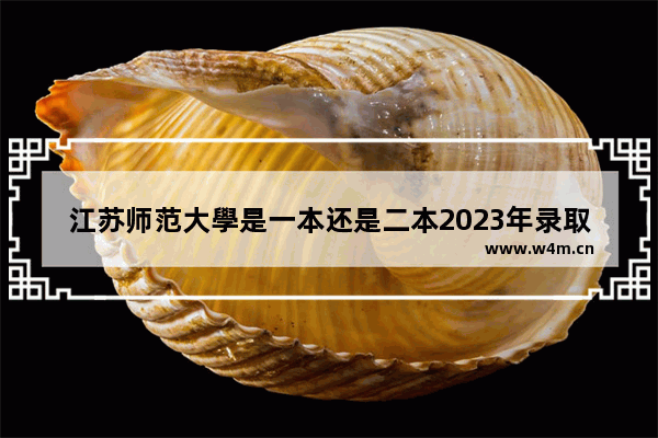 江苏师范大學是一本还是二本2023年录取分数_2020江苏师范大学录取分数线