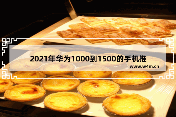 2021年华为1000到1500的手机推荐_华为1000左右手机哪款好 求推荐