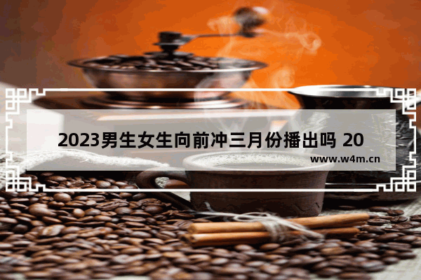 2023男生女生向前冲三月份播出吗 2023年女生游戏推荐