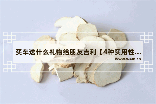 买车送什么礼物给朋友吉利【4种实用性礼物推荐】