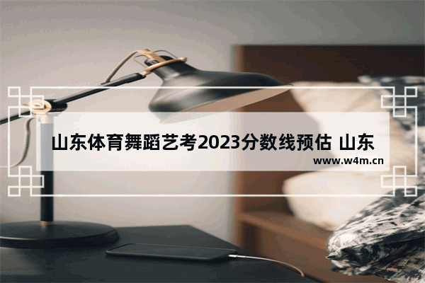 山东体育舞蹈艺考2023分数线预估 山东体育舞蹈类高考分数线