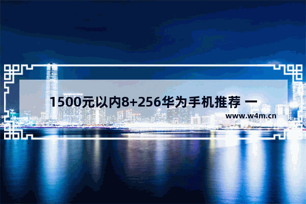 1500元以内8+256华为手机推荐 一千元以上华为手机推荐哪款好用点