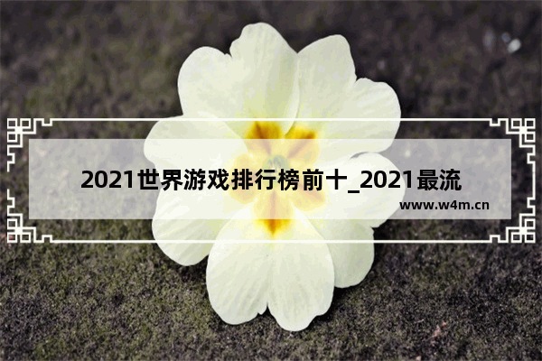 2021世界游戏排行榜前十_2021最流行什么电脑游戏